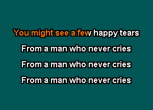 You might see a few happy tears

From a man who never cries
From a man who never cries

From a man who never cries