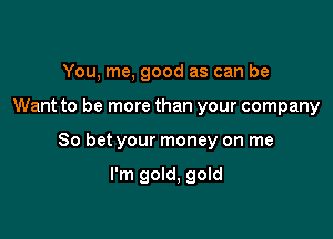 You, me, good as can be

Want to be more than your company

So bet your money on me

I'm gold, gold