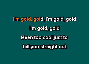 I'm gold, gold, I'm gold, gold
I'm gold, gold

Been too cool just to

tell you straight out