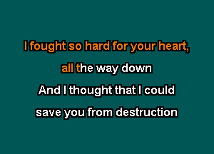 I fought so hard for your heart,

all the way down
And I thought that I could

save you from destruction