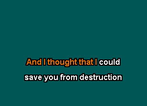 And lthought thatl could

save you from destruction