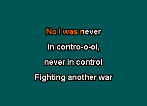 No lwas never
in contro-o-ol,

never in control

Fighting another war
