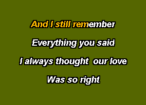And lstm remember

Everything you said

Ialways thought our love

Was so right