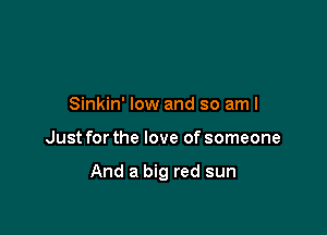 Sinkin' low and so am I

Just for the love of someone

And a big red sun
