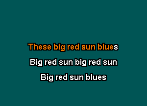 These big red sun blues

Big red sun big red sun

Big red sun blues