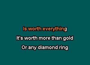 ls worth everything

It's worth more than gold

Or any diamond ring