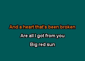 And a heart that's been broken

Are all I got from you

Big red sun