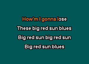 How'm I gonna lose

These big red sun blues

Big red sun big red sun

Big red sun blues