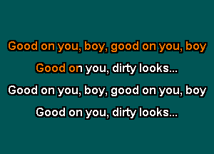 Good on you, boy, good on you, boy

Good on you, dirty looks...

Good on you, boy, good on you, boy

Good on you, dirty looks...