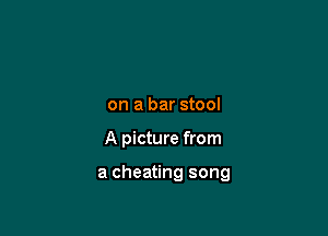 on a bar stool

A picture from

a cheating song