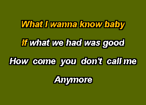 What! wanna know baby

If what we had was good

How come you don? calime

Anymore