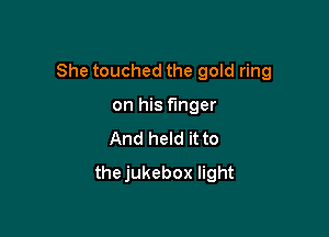 She touched the gold ring

on his finger
And held it to
thejukebox light