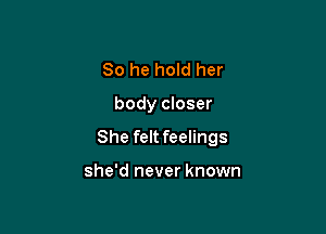 So he hold her

body closer

She feltfeelings

she'd never known
