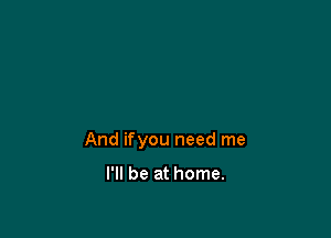 And ifyou need me

I'll be at home.