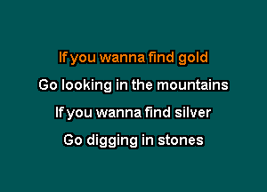 lfyou wanna find gold

(30 looking in the mountains

lfyou wanna fmd silver

Go digging in stones
