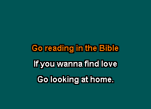 Go reading in the Bible

lfyou wanna find love

Go looking at home.
