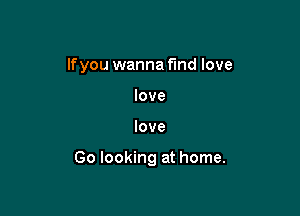 lfyou wanna find love
love

love

Go looking at home.