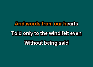 And words from our hearts

Told only to the wind felt even

Without being said