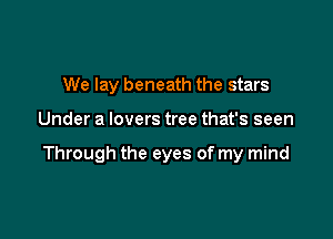 We lay beneath the stars

Under a lovers tree that's seen

Through the eyes of my mind