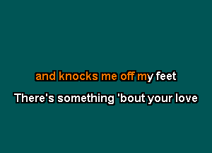 and knocks me off my feet

There's something 'bout your love