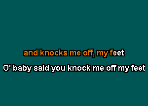 and knocks me off, my feet

0' baby said you knock me off my feet