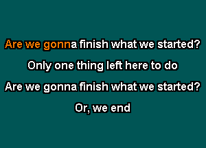 Are we gonna finish what we started?
Only one thing left here to do
Are we gonna finish what we started?

Or, we end