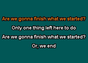 Are we gonna finish what we started?
Only one thing left here to do
Are we gonna finish what we started?

Or, we end