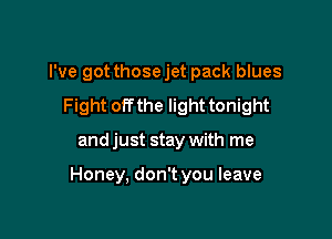 I've got those jet pack blues

Fight off the light tonight
and just stay with me

Honey, don't you leave
