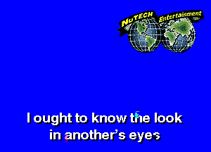 I ought to know the look
in anothefs eyes