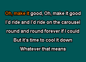 0h, make it good, Oh, make it good

Pd ride and Pd ride on the carousel

round and round forever ifl could
But it!s time to cool it down

Whatever that means