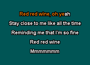 Red red wine, oh yeah

Stay close to me like all the time
Reminding me that Pm so fine
Red red wine

Mmmmmmm