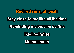 Red red wine, oh yeah

Stay close to me like all the time
Reminding me that Pm so fine
Red red wine

Mmmmmmm