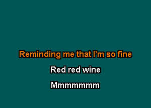 Reminding me that Pm so fine

Red red wine

Mmmmmmm