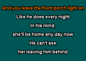And you leave the front porch light on
Like he does every night

In his mind,

she'll be home any day now

He can't see

her leaving him behind