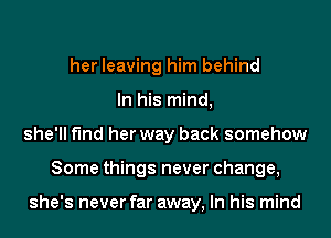 her leaving him behind
In his mind,
she'll find her way back somehow
Some things never change,

she's never far away, In his mind