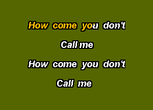 How come you don't

Call me

How come you don't

Cal! me