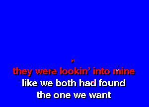 r

like we both had found
the one we want