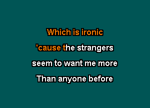 Which is ironic

'cause the strangers

seem to want me more

Than anyone before