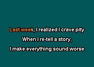 Lastweek, I realized I crave pity

When I re-tell a story,

I make everything sound worse