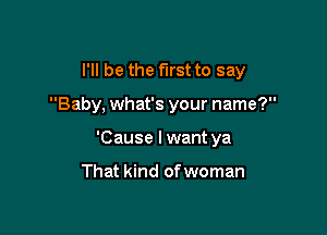 I'll be the first to say

Baby, what's your name?
'Cause I want ya

That kind of woman