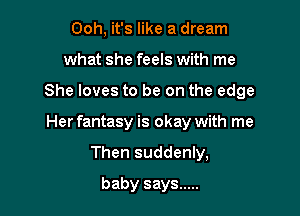 Ooh, it's like a dream
what she feels with me

She loves to be on the edge

Her fantasy is okay with me

Then suddenly,
baby says .....