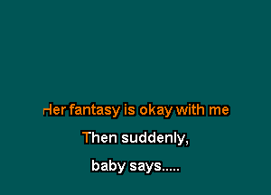 Her fantasy is okay with me

Then suddenly,
baby says .....