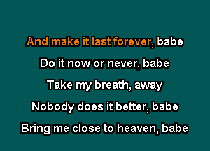 And make it last forever, babe
Do it now or never, babe
Take my breath, away
Nobody does it better, babe

Bring me close to heaven, babe I