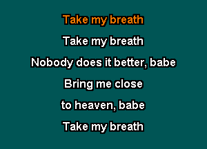 Take my breath

Take my breath
Nobody does it better, babe

Bring me close
to heaven, babe

Take my breath