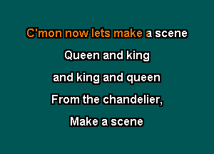C'mon now lets make a scene

Queen and king

and king and queen
From the chandelier,

Make a scene