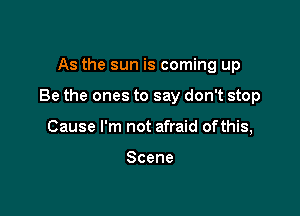 As the sun is coming up

Be the ones to say don't stop

Cause I'm not afraid ofthis,

Scene