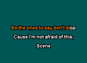 Be the ones to say don't stop

Cause I'm not afraid ofthis,

Scene