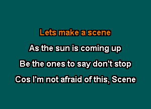 Lets make a scene

As the sun is coming up

Be the ones to say don't stop

Cos I'm not afraid ofthis, Scene