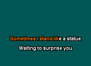 Sometimes I stand like a statue

Waiting to surprise you