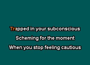 Trapped in your subconscious

Scheming for the moment

When you stop feeling cautious